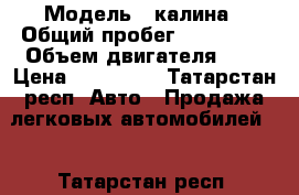  › Модель ­ калина › Общий пробег ­ 108 000 › Объем двигателя ­ 2 › Цена ­ 205 000 - Татарстан респ. Авто » Продажа легковых автомобилей   . Татарстан респ.